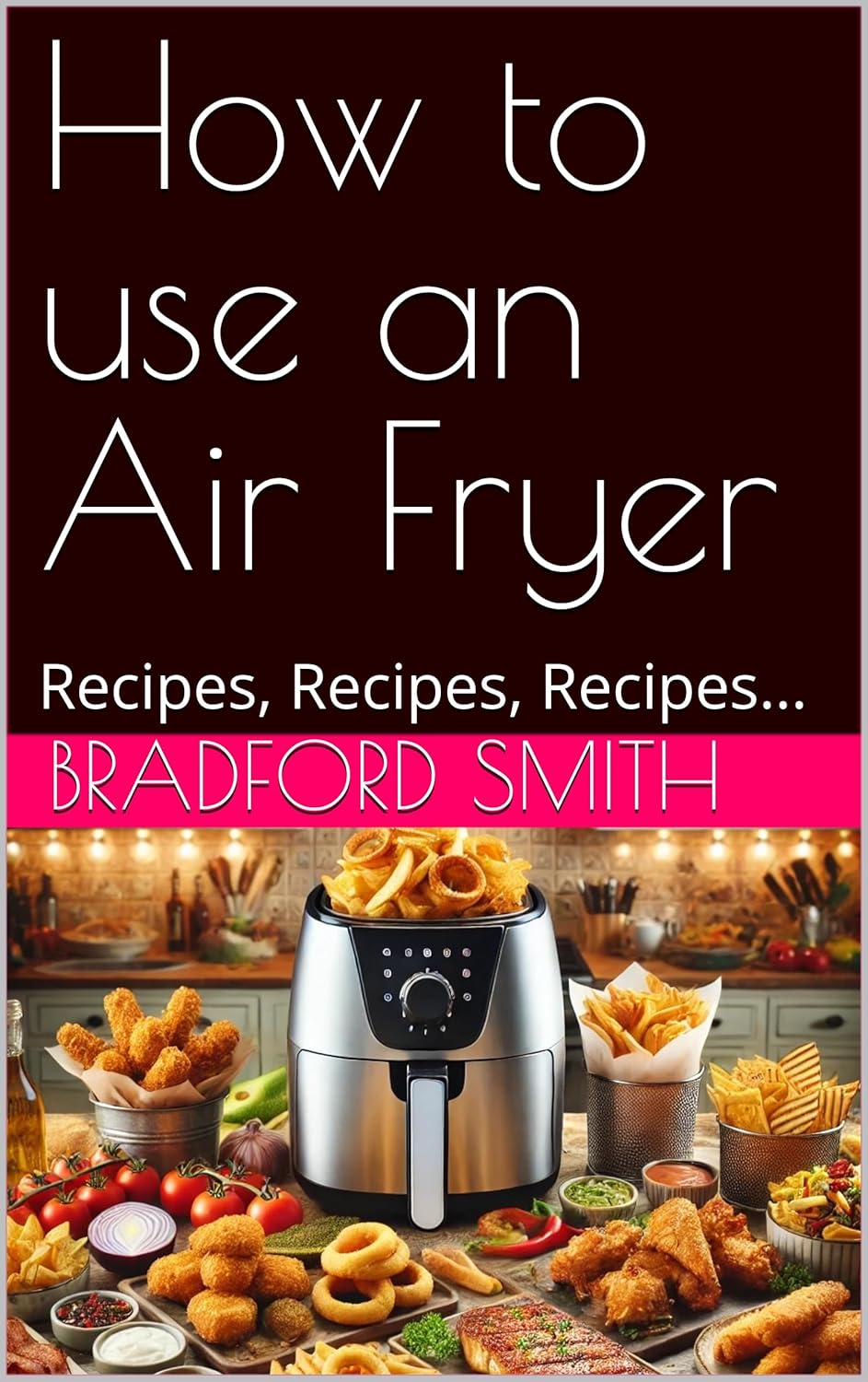How to use an Air Fryer: Recipes, Recipes, Recipes... (The Ultimate Home Cooking Series)