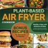 Plant-Based Air Fryer Cookbook: Healthy, crispy, and delicious recipes: unleash the power of plants with the magic of your air fryer