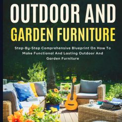 How To Make Outdoor And Garden Furniture: Step-By-Step Comprehensive Blueprint On How To Make Functional And Lasting Outdoor And Garden Furniture