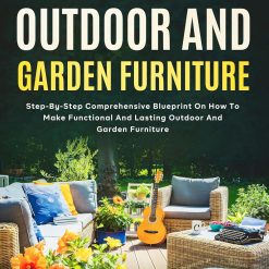 How To Make Outdoor And Garden Furniture: Step-By-Step Comprehensive Blueprint On How To Make Functional And Lasting Outdoor And Garden Furniture